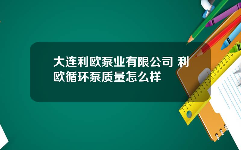 大连利欧泵业有限公司 利欧循环泵质量怎么样